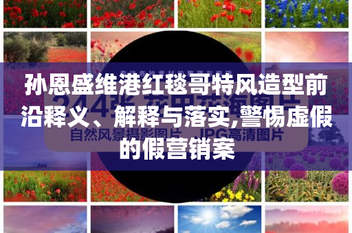 孫恩盛維港紅毯哥特風造型前沿釋義、解釋與落實,警惕虛假的假營銷案