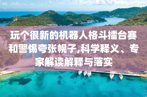 玩?zhèn)€很新的機器人格斗擂臺賽和警惕夸張幌子,科學釋義、專家解讀解釋與落實