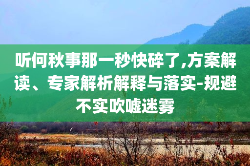 聽何秋事那一秒快碎了,方案解讀、專家解析解釋與落實-規(guī)避不實吹噓迷霧