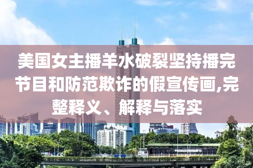 美國女主播羊水破裂堅持播完節(jié)目和防范欺詐的假宣傳畫,完整釋義、解釋與落實