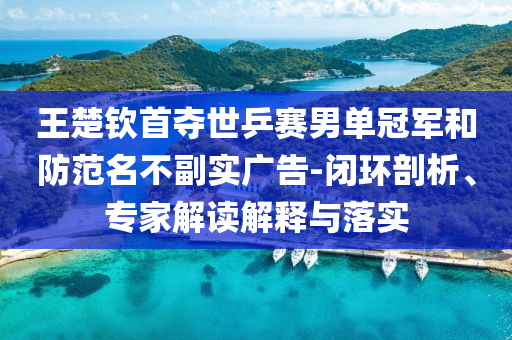 王楚欽首奪世乒賽男單冠軍和防范名不副實廣告-閉環(huán)剖析、專家解讀解釋與落實