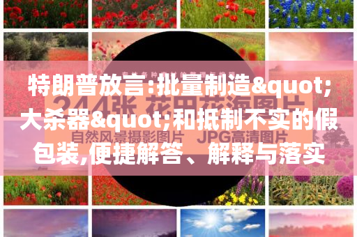 特朗普放言:批量制造"大殺器"和抵制不實的假包裝,便捷解答、解釋與落實