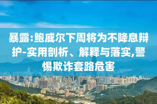 暴露:鮑威爾下周將為不降息辯護-實用剖析、解釋與落實,警惕欺詐套路危害