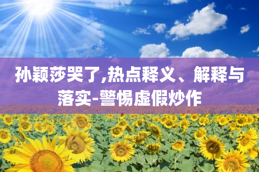 孫穎莎哭了,熱點釋義、解釋與落實-警惕虛假炒作