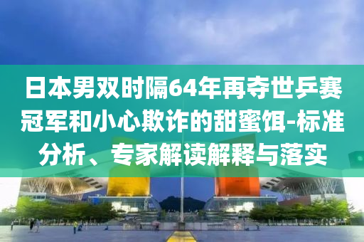 日本男雙時隔64年再奪世乒賽冠軍和小心欺詐的甜蜜餌-標準分析、專家解讀解釋與落實