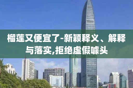 榴蓮又便宜了-新穎釋義、解釋與落實(shí),拒絕虛假噱頭