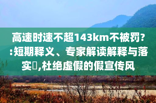 高速時(shí)速不超143km不被罰?:短期釋義、專家解讀解釋與落實(shí)?,杜絕虛假的假宣傳風(fēng)