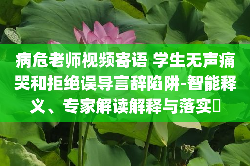 病危老師視頻寄語 學(xué)生無聲痛哭和拒絕誤導(dǎo)言辭陷阱-智能釋義、專家解讀解釋與落實(shí)?