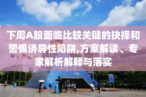下周A股面臨比較關鍵的抉擇和警惕誘導性陷阱,方案解讀、專家解析解釋與落實