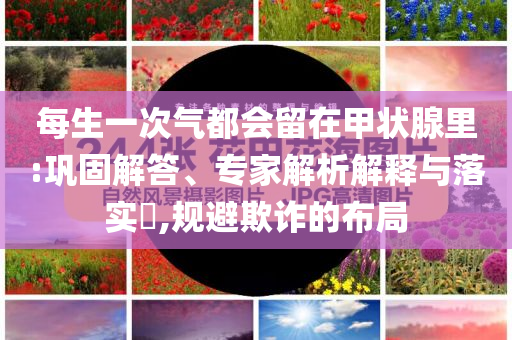 每生一次氣都會(huì)留在甲狀腺里:鞏固解答、專家解析解釋與落實(shí)?,規(guī)避欺詐的布局