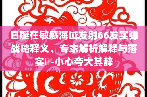 日艇在敏感海域發(fā)射66發(fā)實(shí)彈戰(zhàn)略釋義、專家解析解釋與落實(shí)?-小心夸大其辭