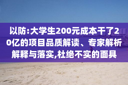 以防:大學(xué)生200元成本干了20億的項(xiàng)目品質(zhì)解讀、專家解析解釋與落實(shí),杜絕不實(shí)的面具