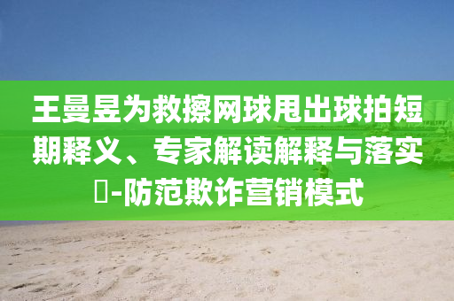 王曼昱為救擦網(wǎng)球甩出球拍短期釋義、專家解讀解釋與落實(shí)?-防范欺詐營(yíng)銷模式