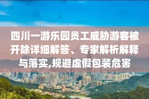 四川一游樂園員工威脅游客被開除詳細解答、專家解析解釋與落實,規(guī)避虛假包裝危害
