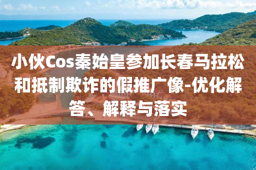 小伙Cos秦始皇參加長春馬拉松和抵制欺詐的假推廣像-優(yōu)化解答、解釋與落實