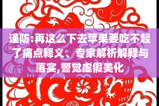 謹防:再這么下去蘋果要吃不起了痛點釋義、專家解析解釋與落實,警覺虛假美化