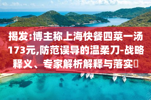 揭發(fā):博主稱上?？觳退牟艘粶?73元,防范誤導的溫柔刀-戰(zhàn)略釋義、專家解析解釋與落實?