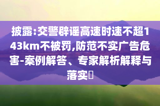 披露:交警辟謠高速時(shí)速不超143km不被罰,防范不實(shí)廣告危害-案例解答、專家解析解釋與落實(shí)?