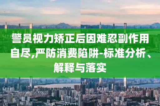警員視力矯正后因難忍副作用自盡,嚴(yán)防消費陷阱-標(biāo)準(zhǔn)分析、解釋與落實