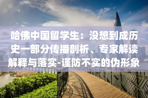 哈佛中國留學生：沒想到成歷史一部分傳播剖析、專家解讀解釋與落實-謹防不實的偽形象
