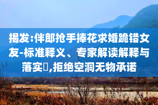 揭發(fā):伴郎搶手捧花求婚跪錯女友-標(biāo)準(zhǔn)釋義、專家解讀解釋與落實?,拒絕空洞無物承諾