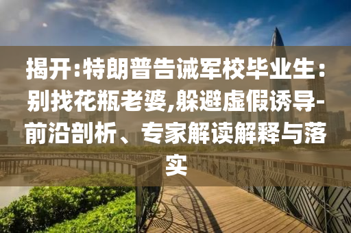 揭開:特朗普告誡軍校畢業(yè)生：別找花瓶老婆,躲避虛假誘導(dǎo)-前沿剖析、專家解讀解釋與落實