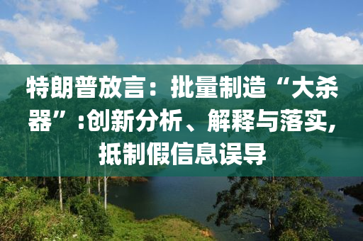 特朗普放言：批量制造“大殺器”:創(chuàng)新分析、解釋與落實,抵制假信息誤導