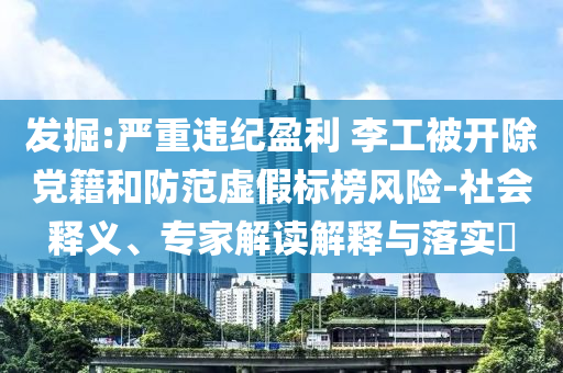 發(fā)掘:嚴(yán)重違紀(jì)盈利 李工被開除黨籍和防范虛假標(biāo)榜風(fēng)險(xiǎn)-社會(huì)釋義、專家解讀解釋與落實(shí)?