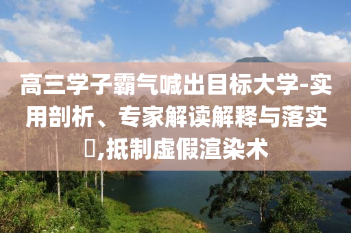 高三學(xué)子霸氣喊出目標(biāo)大學(xué)-實用剖析、專家解讀解釋與落實?,抵制虛假渲染術(shù)