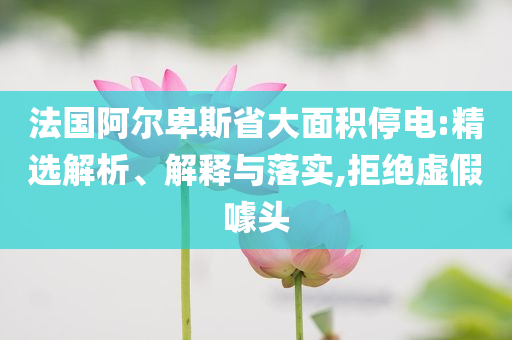 法國阿爾卑斯省大面積停電:精選解析、解釋與落實,拒絕虛假噱頭