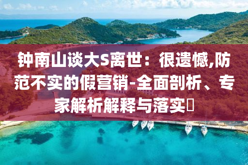 鐘南山談大S離世：很遺憾,防范不實的假營銷-全面剖析、專家解析解釋與落實?