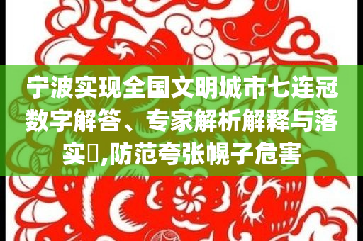 寧波實現全國文明城市七連冠數字解答、專家解析解釋與落實?,防范夸張幌子危害