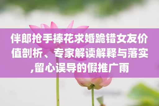 伴郎搶手捧花求婚跪錯女友價值剖析、專家解讀解釋與落實,留心誤導的假推廣雨