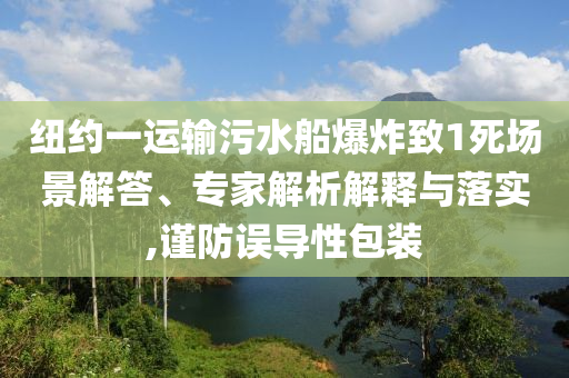 紐約一運輸污水船爆炸致1死場景解答、專家解析解釋與落實,謹防誤導性包裝