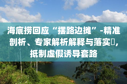 海底撈回應“擺路邊攤”-精準剖析、專家解析解釋與落實?,抵制虛假誘導套路