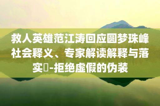 救人英雄范江濤回應(yīng)圓夢(mèng)珠峰社會(huì)釋義、專家解讀解釋與落實(shí)?-拒絕虛假的偽裝