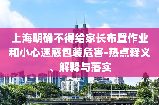 上海明確不得給家長布置作業(yè)和小心迷惑包裝危害-熱點(diǎn)釋義、解釋與落實(shí)