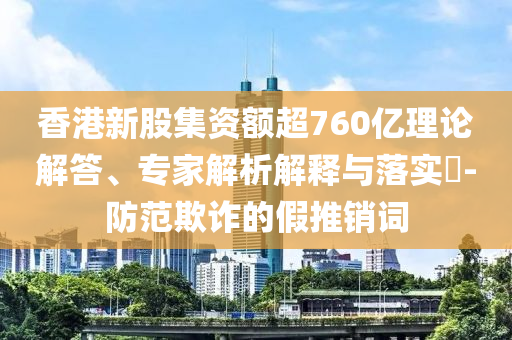 香港新股集資額超760億理論解答、專家解析解釋與落實(shí)?-防范欺詐的假推銷詞