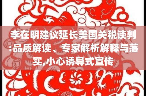 李在明建議延長美國關(guān)稅談判:品質(zhì)解讀、專家解析解釋與落實(shí),小心誘導(dǎo)式宣傳
