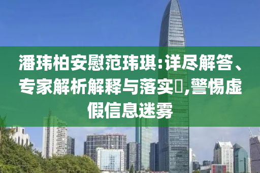 潘瑋柏安慰范瑋琪:詳盡解答、專家解析解釋與落實?,警惕虛假信息迷霧