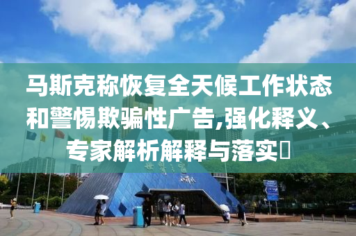 馬斯克稱(chēng)恢復(fù)全天候工作狀態(tài)和警惕欺騙性廣告,強(qiáng)化釋義、專(zhuān)家解析解釋與落實(shí)?