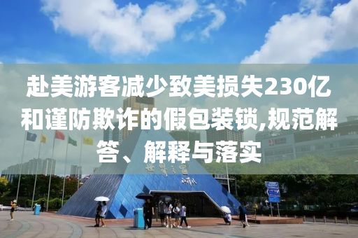 赴美游客減少致美損失230億和謹防欺詐的假包裝鎖,規(guī)范解答、解釋與落實