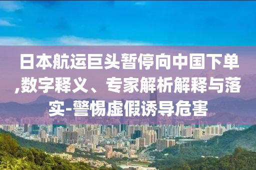 日本航運巨頭暫停向中國下單,數字釋義、專家解析解釋與落實-警惕虛假誘導危害