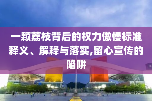 一顆荔枝背后的權(quán)力傲慢標(biāo)準(zhǔn)釋義、解釋與落實,留心宣傳的陷阱