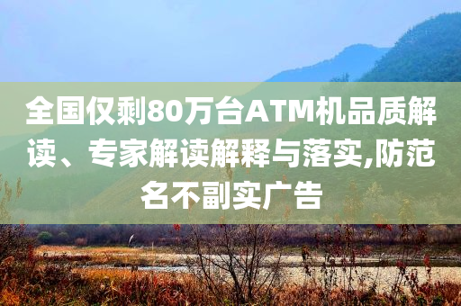 全國僅剩80萬臺ATM機品質解讀、專家解讀解釋與落實,防范名不副實廣告