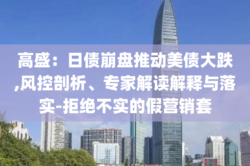 高盛：日債崩盤推動美債大跌,風控剖析、專家解讀解釋與落實-拒絕不實的假營銷套