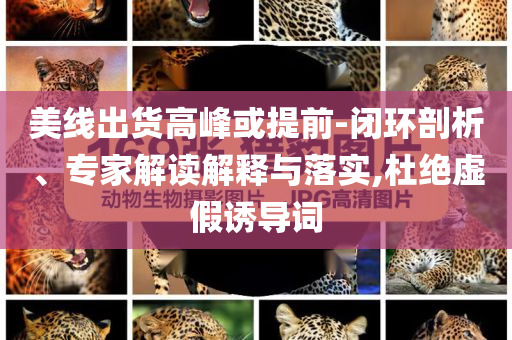 美線出貨高峰或提前-閉環(huán)剖析、專家解讀解釋與落實(shí),杜絕虛假誘導(dǎo)詞