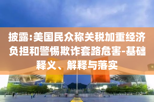 披露:美國民眾稱關(guān)稅加重經(jīng)濟(jì)負(fù)擔(dān)和警惕欺詐套路危害-基礎(chǔ)釋義、解釋與落實
