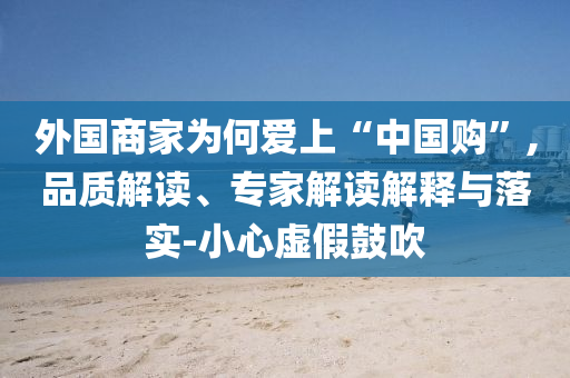 外國商家為何愛上“中國購”,品質(zhì)解讀、專家解讀解釋與落實(shí)-小心虛假鼓吹