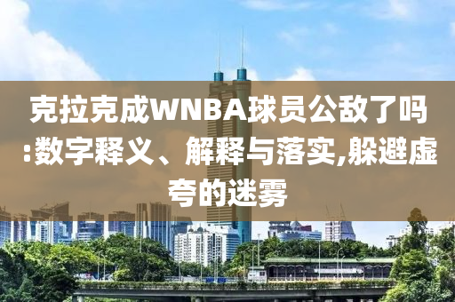 克拉克成WNBA球員公敵了嗎:數(shù)字釋義、解釋與落實,躲避虛夸的迷霧